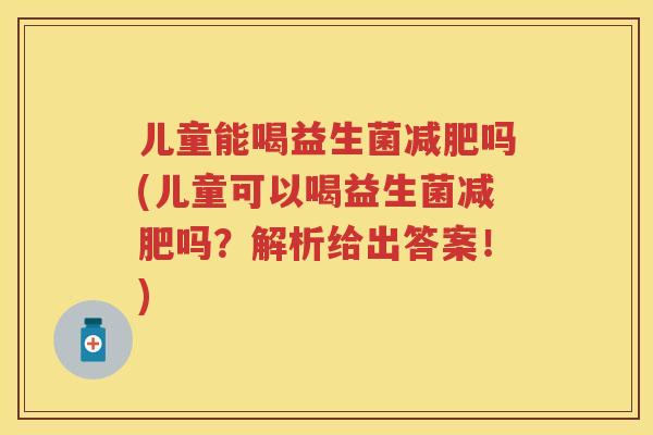 儿童能喝益生菌吗(儿童可以喝益生菌吗?解析给出答案!) 儿童能喝益生菌吗(儿童可以喝益生菌吗?解析给出答案!)
