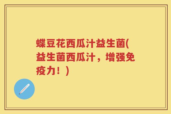 蝶豆花西瓜汁益生菌(益生菌西瓜汁,增强力!) 蝶豆花西瓜汁益生菌(益生菌西瓜汁,增强力!)