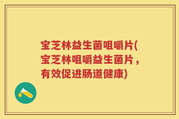 宝芝林益生菌咀嚼片(宝芝林咀嚼益生菌片,有效促进肠道健康) 宝芝林益生菌咀嚼片(宝芝林咀嚼益生菌片,有效促进肠道健康)