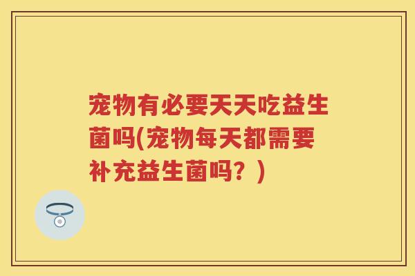 宠物有必要天天吃益生菌吗(宠物每天都需要补充益生菌吗?) 宠物有必要天天吃益生菌吗(宠物每天都需要补充益生菌吗?)