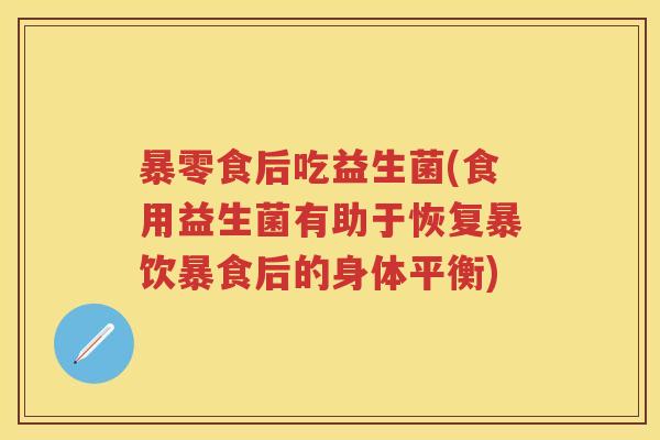 暴零食后吃益生菌(食用益生菌有助于恢复暴饮暴食后的身体平衡) 暴零食后吃益生菌(食用益生菌有助于恢复暴饮暴食后的身体平衡)