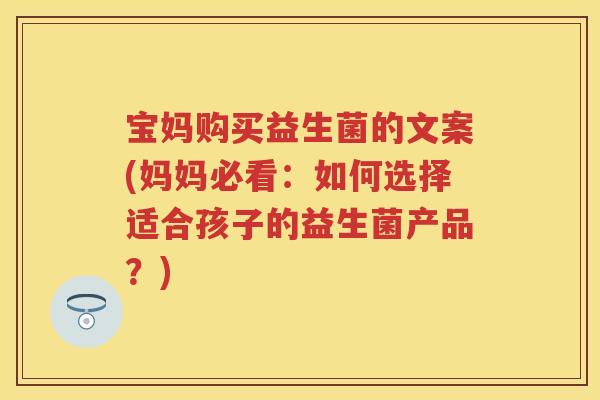 宝妈购买益生菌的文案(妈妈必看：如何选择适合孩子的益生菌产品？)
