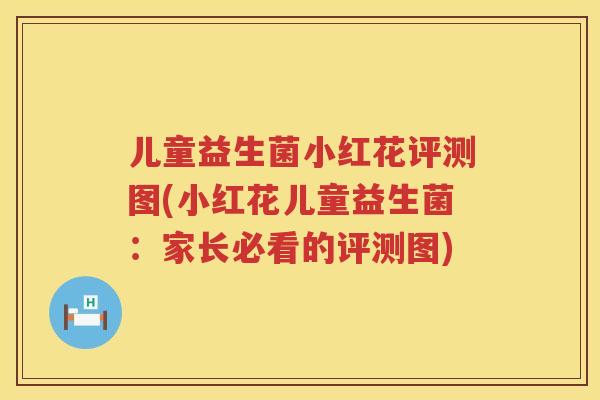 儿童益生菌小红花评测图(小红花儿童益生菌:家长必看的评测图) 儿童益生菌小红花评测图(小红花儿童益生菌:家长必看的评测图)