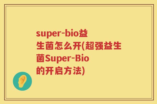 super-bio益生菌怎么开(超强益生菌Super-Bio的开启方法)