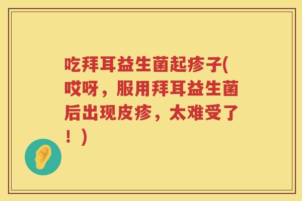 吃拜耳益生菌起疹子(哎呀,服用拜耳益生菌后出现皮疹,太难受了!) 吃拜耳益生菌起疹子(哎呀,服用拜耳益生菌后出现皮疹,太难受了!)