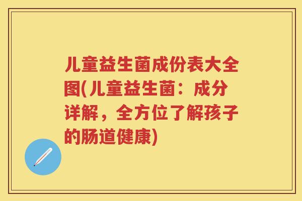 儿童益生菌成份表大全图(儿童益生菌:成分详解,全方位了解孩子的肠道健康) 儿童益生菌成份表大全图(儿童益生菌:成分详解,全方位了解孩子的肠道健康)