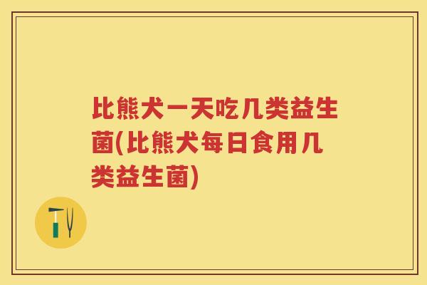 比熊犬一天吃几类益生菌(比熊犬每日食用几类益生菌) 比熊犬一天吃几类益生菌(比熊犬每日食用几类益生菌)