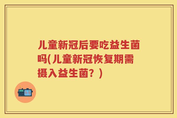 儿童新冠后要吃益生菌吗(儿童新冠恢复期需摄入益生菌?) 儿童新冠后要吃益生菌吗(儿童新冠恢复期需摄入益生菌?)