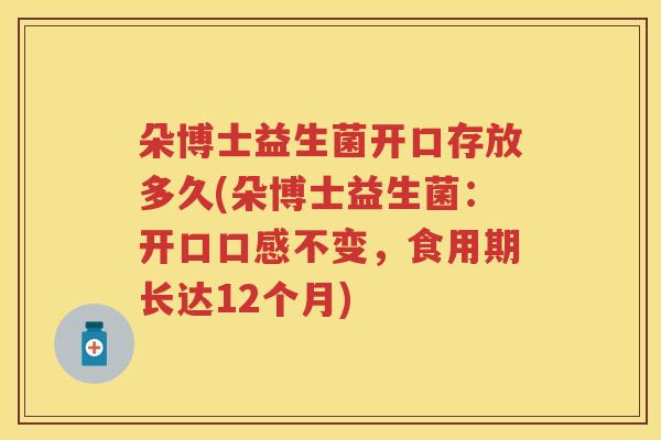 朵博士益生菌开口存放多久(朵博士益生菌：开口口感不变，食用期长达12个月)