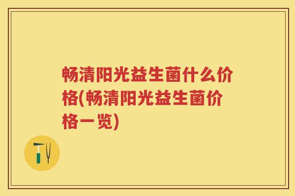 畅清阳光益生菌什么价格(畅清阳光益生菌价格一览) 畅清阳光益生菌什么价格(畅清阳光益生菌价格一览)