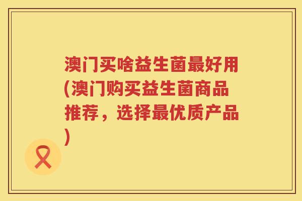 澳门买啥益生菌好用(澳门购买益生菌商品推荐，选择优质产品)