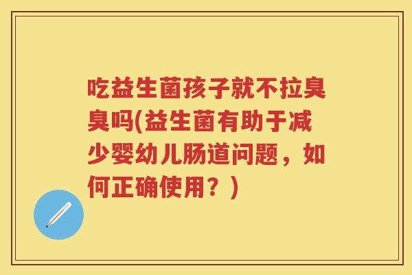 吃益生菌孩子就不拉臭臭吗(益生菌有助于减少婴幼儿肠道问题,如何正确使用?) 吃益生菌孩子就不拉臭臭吗(益生菌有助于减少婴幼儿肠道问题,如何正确使用?)