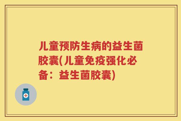 儿童生的益生菌胶囊(儿童强化必备：益生菌胶囊)