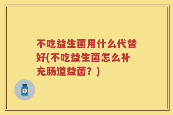 不吃益生菌用什么代替好(不吃益生菌怎么补充肠道益菌?) 不吃益生菌用什么代替好(不吃益生菌怎么补充肠道益菌?)