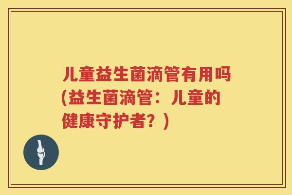 儿童益生菌滴管有用吗(益生菌滴管：儿童的健康守护者？)