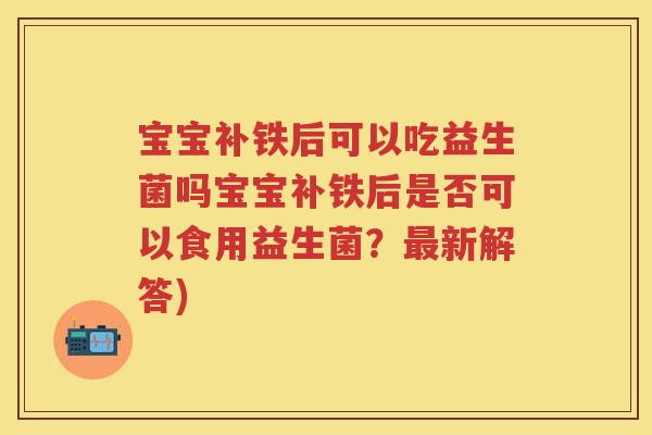 宝宝补铁后可以吃益生菌吗宝宝补铁后是否可以食用益生菌?新解答) 宝宝补铁后可以吃益生菌吗宝宝补铁后是否可以食用益生菌?新解答)