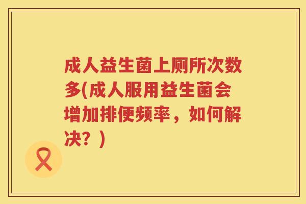 成人益生菌上厕所次数多(成人服用益生菌会增加排便频率,如何解决?) 成人益生菌上厕所次数多(成人服用益生菌会增加排便频率,如何解决?)