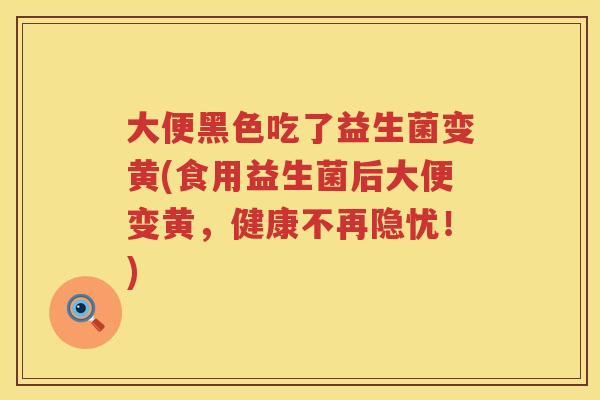 大便黑色吃了益生菌变黄(食用益生菌后大便变黄,健康不再隐忧!) 大便黑色吃了益生菌变黄(食用益生菌后大便变黄,健康不再隐忧!)