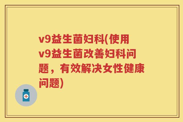 v9益生菌(使用v9益生菌改善问题,有效解决女性健康问题) v9益生菌(使用v9益生菌改善问题,有效解决女性健康问题)