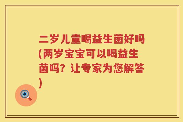 二岁儿童喝益生菌好吗(两岁宝宝可以喝益生菌吗？让专家为您解答)