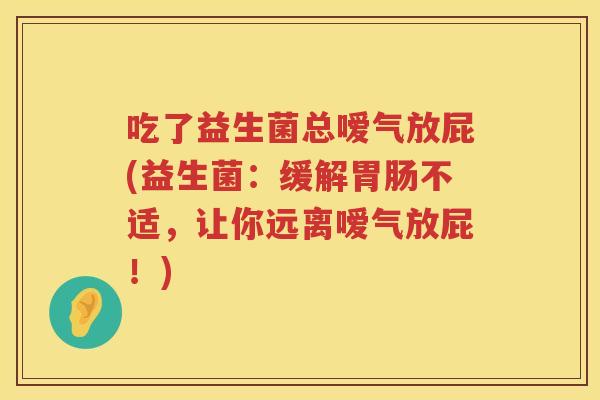 吃了益生菌总嗳气放屁(益生菌:缓解不适,让你远离嗳气放屁!) 吃了益生菌总嗳气放屁(益生菌:缓解不适,让你远离嗳气放屁!)