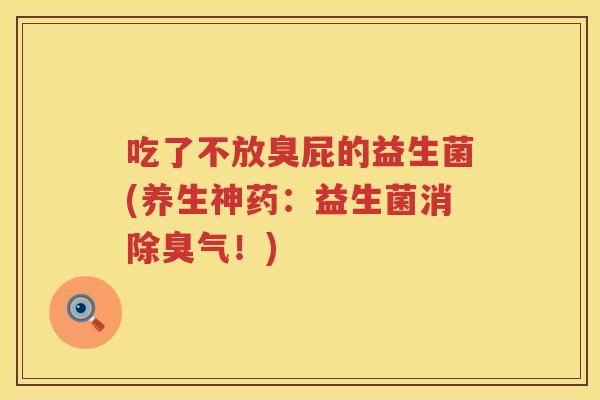 吃了不放臭屁的益生菌(养生神药:益生菌消除臭气!) 吃了不放臭屁的益生菌(养生神药:益生菌消除臭气!)