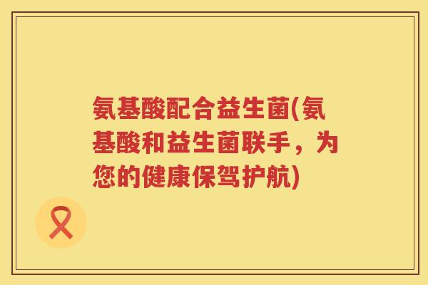 氨基酸配合益生菌(氨基酸和益生菌联手，为您的健康保驾护航)