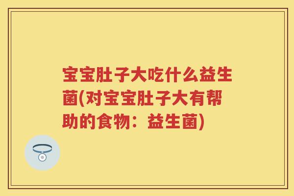 宝宝肚子大吃什么益生菌(对宝宝肚子大有帮助的食物：益生菌)