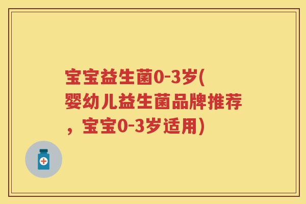 宝宝益生菌0-3岁(婴幼儿益生菌品牌推荐，宝宝0-3岁适用)