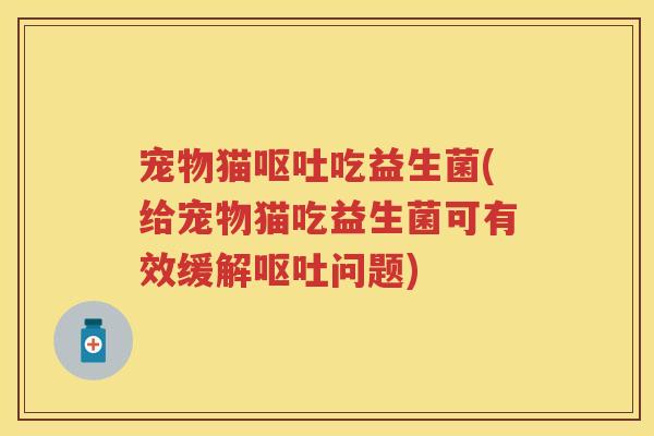 宠物猫吃益生菌(给宠物猫吃益生菌可有效缓解问题) 宠物猫吃益生菌(给宠物猫吃益生菌可有效缓解问题)