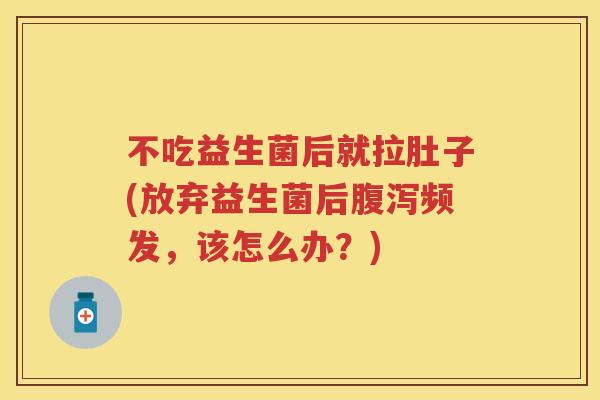 不吃益生菌后就拉肚子(放弃益生菌后频发，该怎么办？)