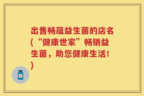 出售畅蕴益生菌的店名(“健康世家”畅销益生菌,助您健康生活!) 出售畅蕴益生菌的店名(“健康世家”畅销益生菌,助您健康生活!)