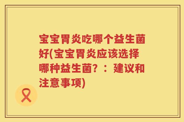 宝宝吃哪个益生菌好(宝宝应该选择哪种益生菌?:建议和注意事项) 宝宝吃哪个益生菌好(宝宝应该选择哪种益生菌?:建议和注意事项)