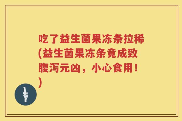 吃了益生菌果冻条拉稀(益生菌果冻条竟成致元凶,小心食用!) 吃了益生菌果冻条拉稀(益生菌果冻条竟成致元凶,小心食用!)