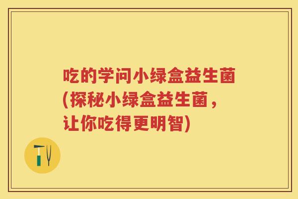 吃的学问小绿盒益生菌(探秘小绿盒益生菌,让你吃得更明智) 吃的学问小绿盒益生菌(探秘小绿盒益生菌,让你吃得更明智)