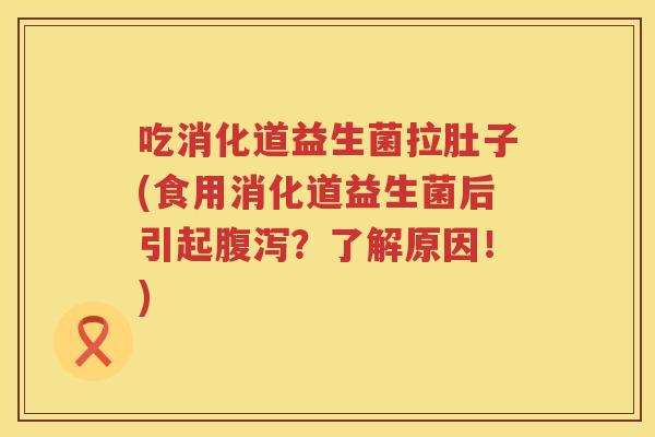 吃消化道益生菌拉肚子(食用消化道益生菌后引起?了解原因!) 吃消化道益生菌拉肚子(食用消化道益生菌后引起?了解原因!)