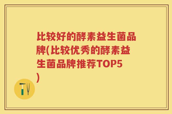 比较好的酵素益生菌品牌(比较优秀的酵素益生菌品牌推荐TOP5)