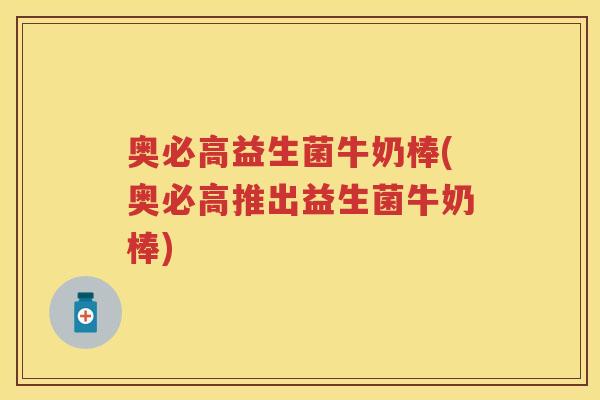奥必高益生菌牛奶棒(奥必高推出益生菌牛奶棒) 奥必高益生菌牛奶棒(奥必高推出益生菌牛奶棒)