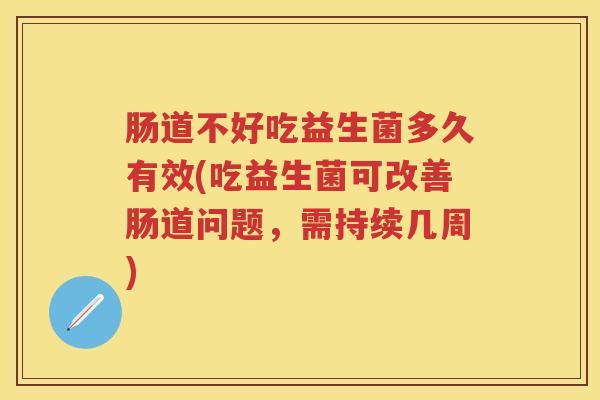 肠道不好吃益生菌多久有效(吃益生菌可改善肠道问题,需持续几周) 肠道不好吃益生菌多久有效(吃益生菌可改善肠道问题,需持续几周)