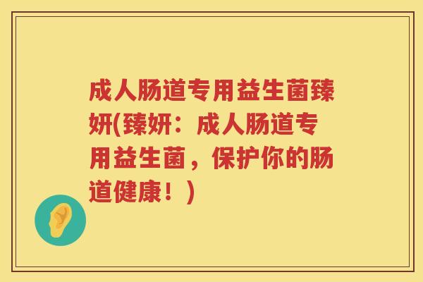 成人肠道专用益生菌臻妍(臻妍：成人肠道专用益生菌，保护你的肠道健康！)