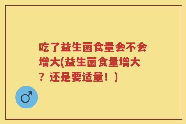 吃了益生菌食量会不会增大(益生菌食量增大？还是要适量！)
