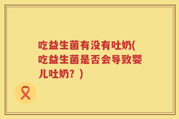 吃益生菌有没有吐奶(吃益生菌是否会导致婴儿吐奶?) 吃益生菌有没有吐奶(吃益生菌是否会导致婴儿吐奶?)