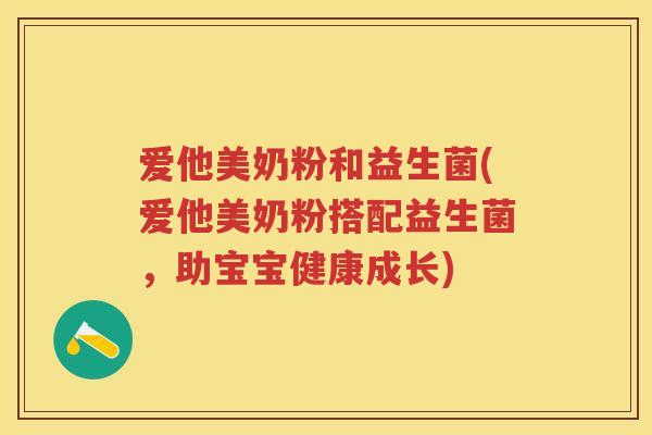 爱他美奶粉和益生菌(爱他美奶粉搭配益生菌,助宝宝健康成长) 爱他美奶粉和益生菌(爱他美奶粉搭配益生菌,助宝宝健康成长)