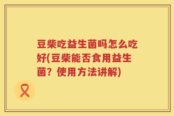 豆柴吃益生菌吗怎么吃好(豆柴能否食用益生菌？使用方法讲解)