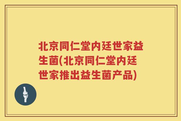 北京同仁堂内廷世家益生菌(北京同仁堂内廷世家推出益生菌产品) 北京同仁堂内廷世家益生菌(北京同仁堂内廷世家推出益生菌产品)