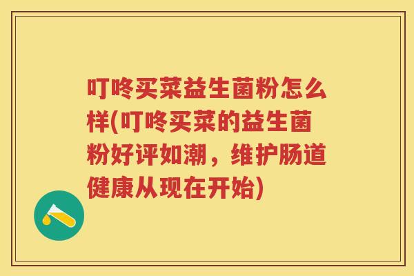 叮咚买菜益生菌粉怎么样(叮咚买菜的益生菌粉好评如潮,维护肠道健康从现在开始) 叮咚买菜益生菌粉怎么样(叮咚买菜的益生菌粉好评如潮,维护肠道健康从现在开始)