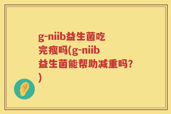 g-niib益生菌吃完瘦吗(g-niib益生菌能帮助减重吗?) g-niib益生菌吃完瘦吗(g-niib益生菌能帮助减重吗?)