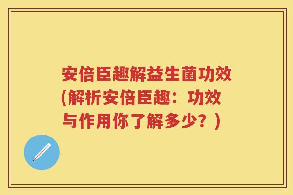 安倍臣趣解益生菌功效(解析安倍臣趣：功效与作用你了解多少？)