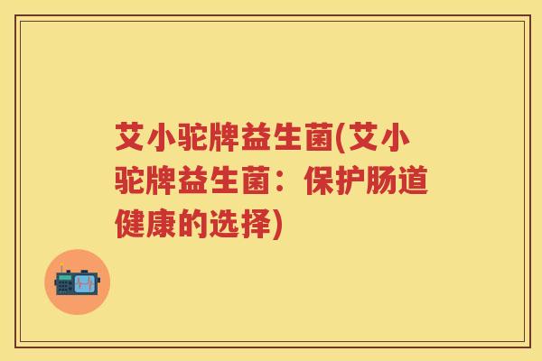 艾小驼牌益生菌(艾小驼牌益生菌：保护肠道健康的选择)