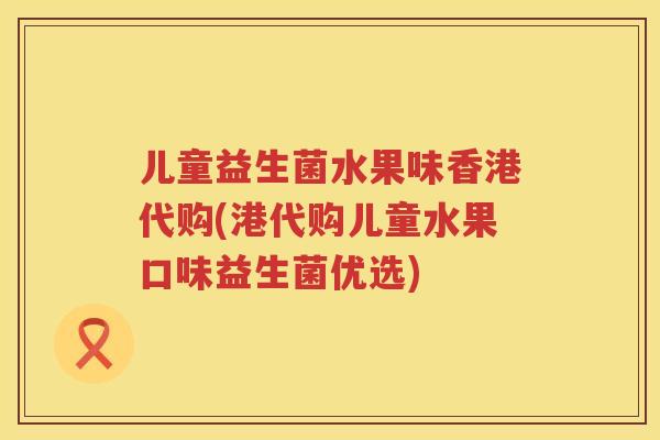 儿童益生菌水果味香港代购(港代购儿童水果口味益生菌优选) 儿童益生菌水果味香港代购(港代购儿童水果口味益生菌优选)